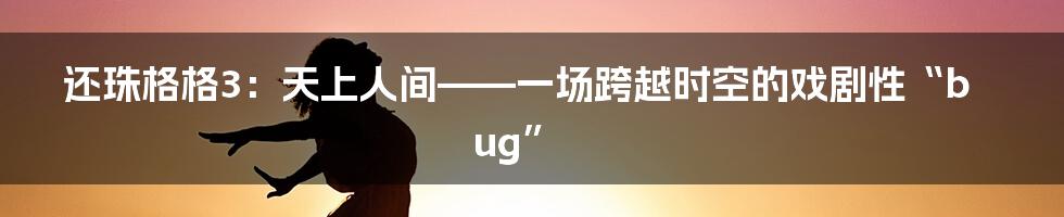 还珠格格3:天上人间——一场跨越时空的戏剧性“bug”