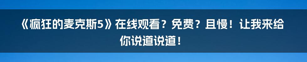 《疯狂的麦克斯5》在线观看?免费?且慢!让我来给你说道说道!