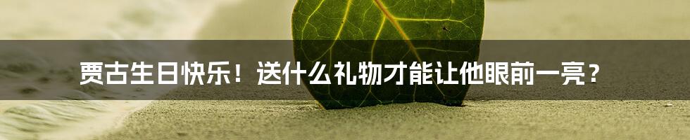 贾古生日快乐！送什么礼物才能让他眼前一亮？