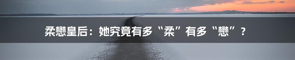柔懋皇后:她究竟有多“柔”有多“懋”?