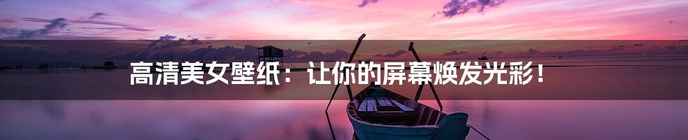 高清美女壁纸:让你的屏幕焕发光彩!