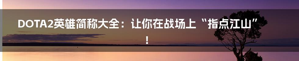 DOTA2英雄简称大全:让你在战场上“指点江山”!