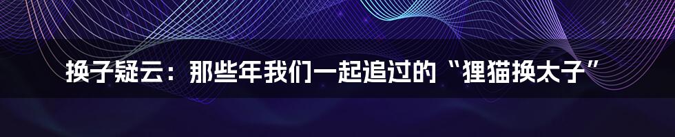 换子疑云:那些年我们一起追过的“狸猫换太子”