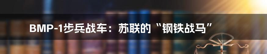 BMP-1步兵战车：苏联的“钢铁战马”