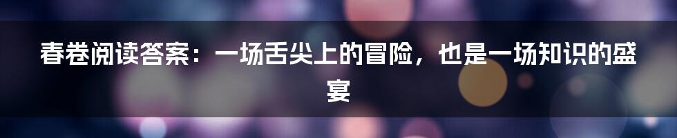 春卷阅读答案:一场舌尖上的冒险,也是一场知识的盛宴