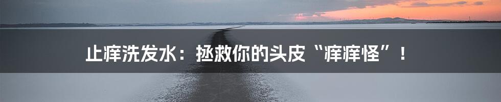 止痒洗发水：拯救你的头皮“痒痒怪”！