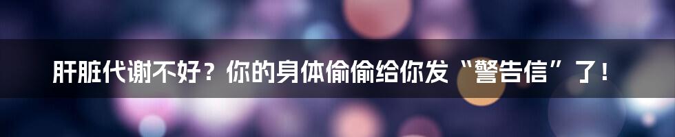 肝脏代谢不好?你的身体偷偷给你发“警告信”了!