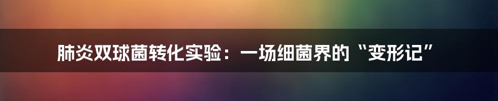 肺炎双球菌转化实验:一场细菌界的“变形记”