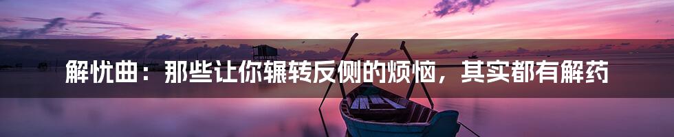 解忧曲:那些让你辗转反侧的烦恼,其实都有解药
