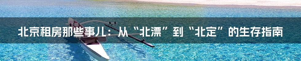 北京租房那些事儿:从“北漂”到“北定”的生存指南