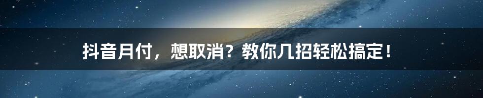 抖音月付,想取消?教你几招轻松搞定!