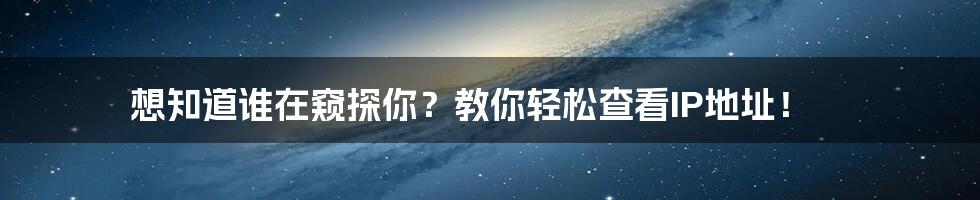想知道谁在窥探你?教你轻松查看IP地址!