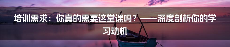 培训需求:你真的需要这堂课吗?——深度剖析你的学习动机