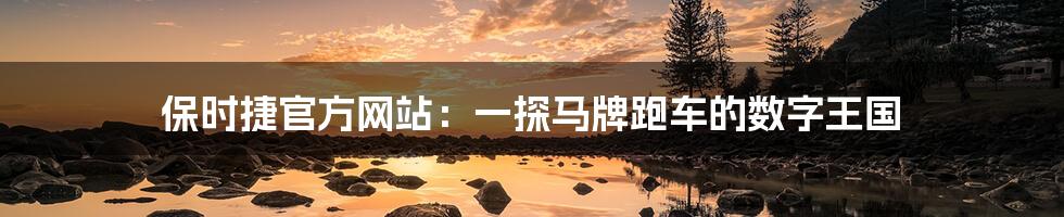保时捷官方网站:一探马牌跑车的数字王国