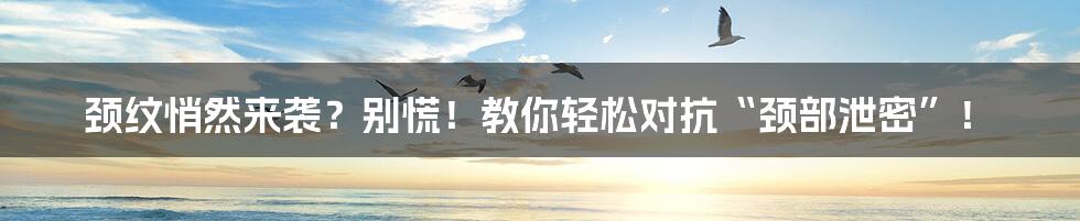 颈纹悄然来袭?别慌!教你轻松对抗“颈部泄密”!