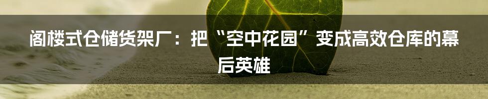 阁楼式仓储货架厂:把“空中花园”变成高效仓库的幕后英雄