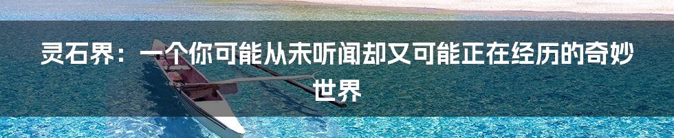 灵石界:一个你可能从未听闻却又可能正在经历的奇妙世界