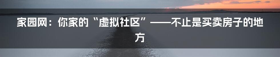 家园网:你家的“虚拟社区”——不止是买卖房子的地方