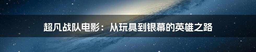超凡战队电影:从玩具到银幕的英雄之路