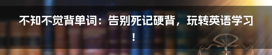 不知不觉背单词:告别死记硬背,玩转英语学习!