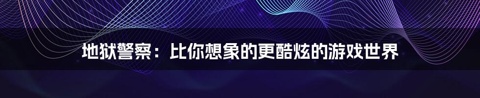 地狱警察:比你想象的更酷炫的游戏世界