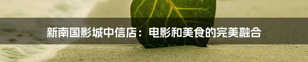 新南国影城中信店:电影和美食的完美融合