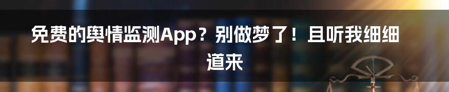 免费的舆情监测App?别做梦了!且听我细细道来