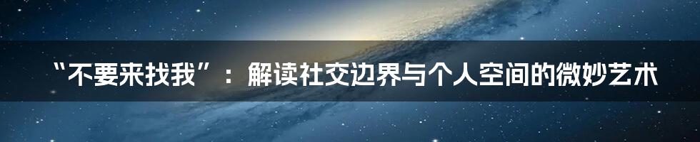 “不要来找我”:解读社交边界与个人空间的微妙艺术