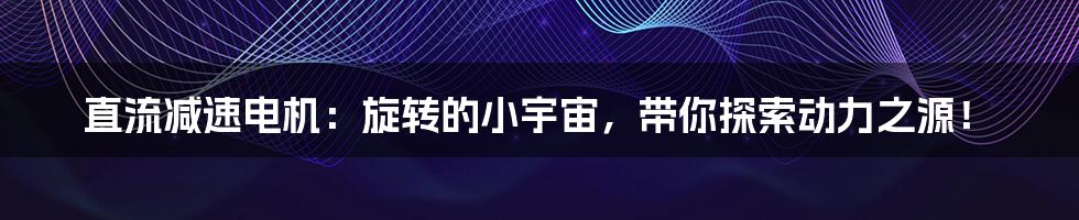 直流减速电机：旋转的小宇宙，带你探索动力之源！