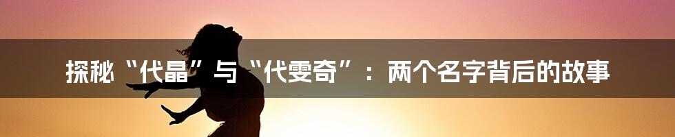 探秘“代晶”与“代雯奇”:两个名字背后的故事