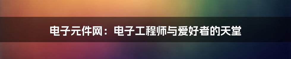 电子元件网:电子工程师与爱好者的天堂