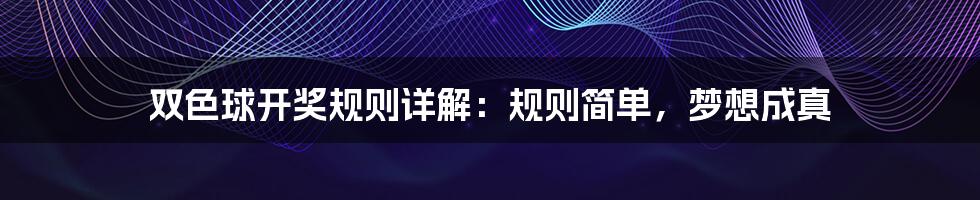 双色球开奖规则详解:规则简单,梦想成真