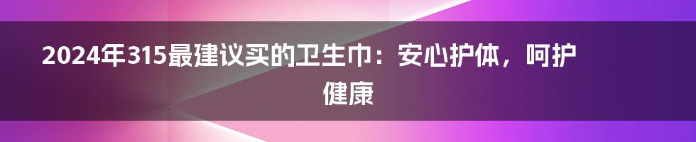 2024年315最建议买的卫生巾：安心护体，呵护健康