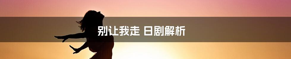别让我走 日剧解析