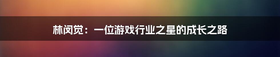 林闵觉:一位游戏行业之星的成长之路
