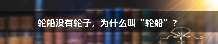 轮船没有轮子,为什么叫“轮船”?