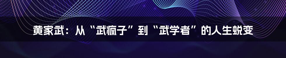 黄家武:从“武疯子”到“武学者”的人生蜕变