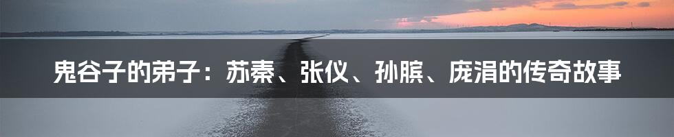 鬼谷子的弟子:苏秦、张仪、孙膑、庞涓的传奇故事
