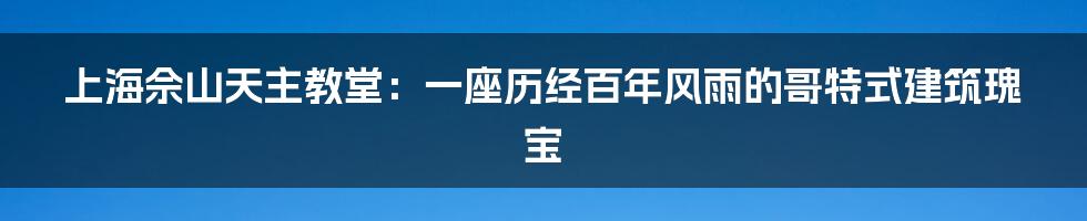 上海佘山天主教堂:一座历经百年风雨的哥特式建筑瑰宝