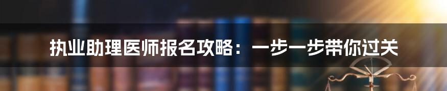 执业助理医师报名攻略:一步一步带你过关