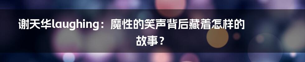 谢天华laughing:魔性的笑声背后藏着怎样的故事?