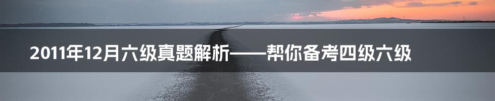 2011年12月六级真题解析——帮你备考四级六级