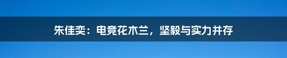 朱佳奕:电竞花木兰,坚毅与实力并存