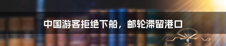 中国游客拒绝下船,邮轮滞留港口