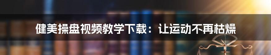 健美操盘视频教学下载:让运动不再枯燥