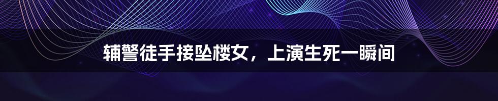 辅警徒手接坠楼女,上演生死一瞬间