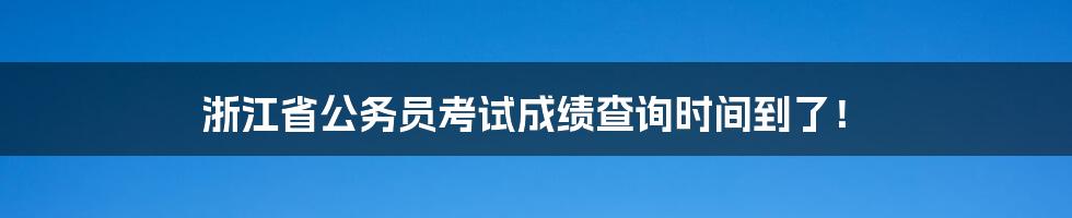 浙江省公务员考试成绩查询时间到了！
