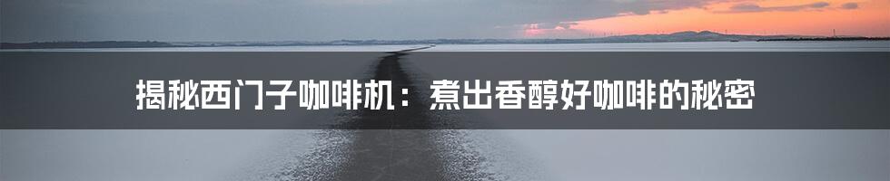 揭秘西门子咖啡机:煮出香醇好咖啡的秘密