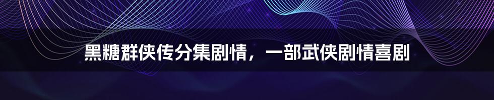 黑糖群侠传分集剧情,一部武侠剧情喜剧