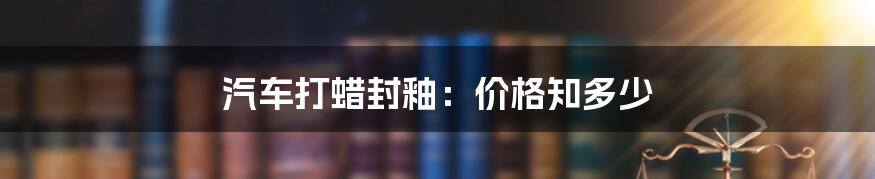 汽车打蜡封釉:价格知多少